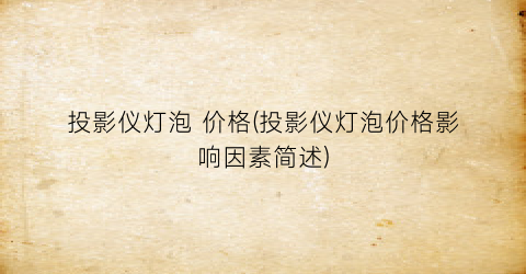 投影仪灯泡 价格(投影仪灯泡价格影响因素简述)